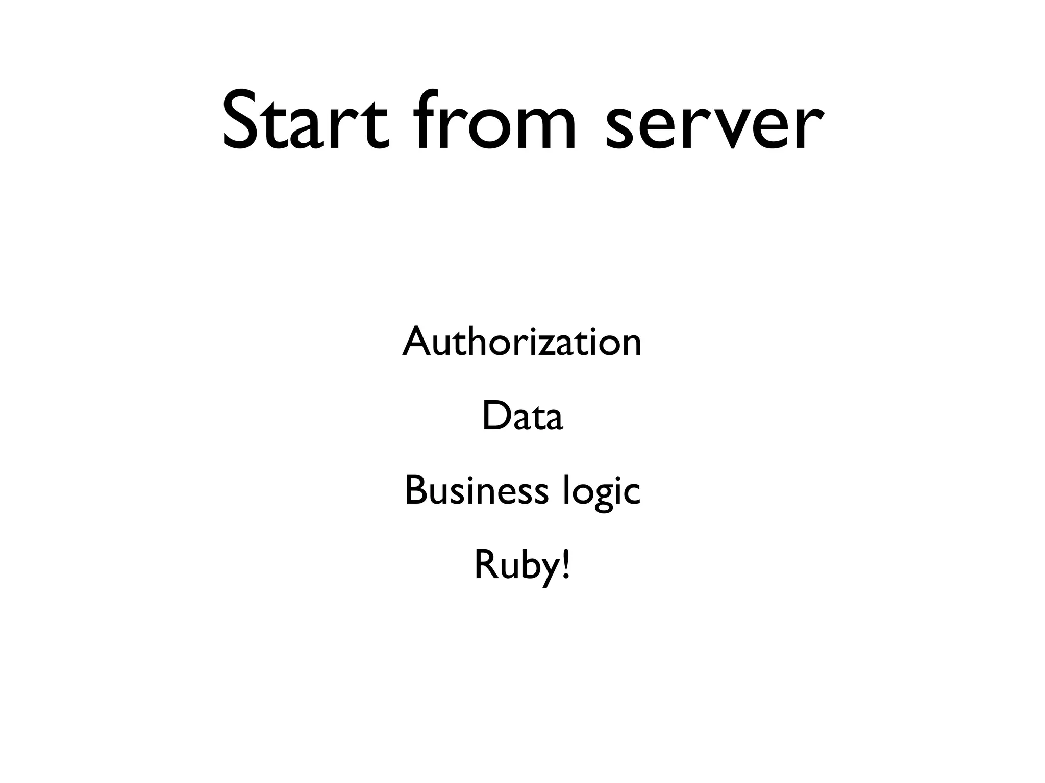 Start from server

     Authorization
         Data
     Business logic
         Ruby!
 
