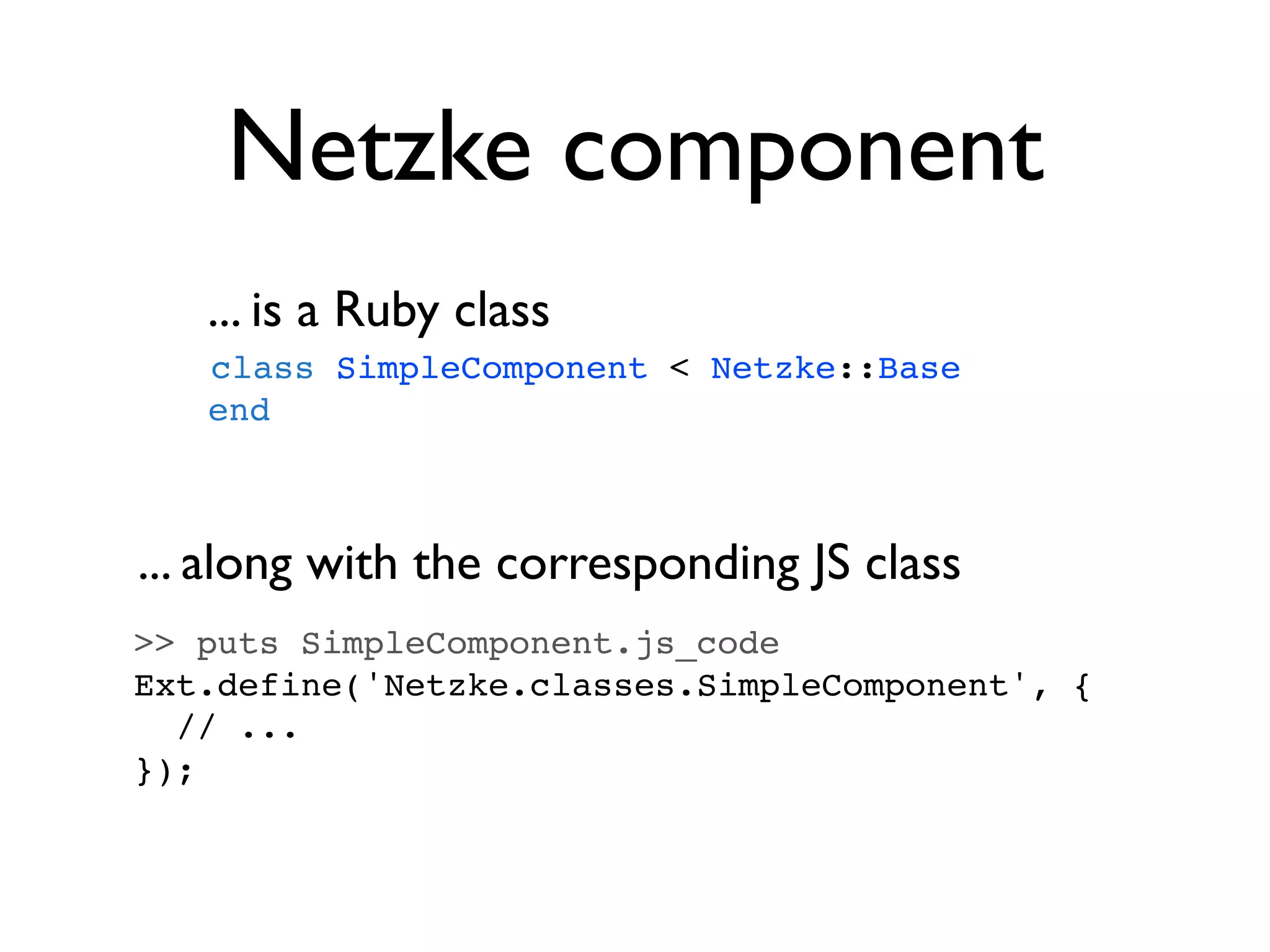 Netzke component
   ... is a Ruby class
   class SimpleComponent < Netzke::Base
   end



... along with the corresponding JS class
>> puts SimpleComponent.js_code
Ext.define('Netzke.classes.SimpleComponent', {
  // ...
});
 