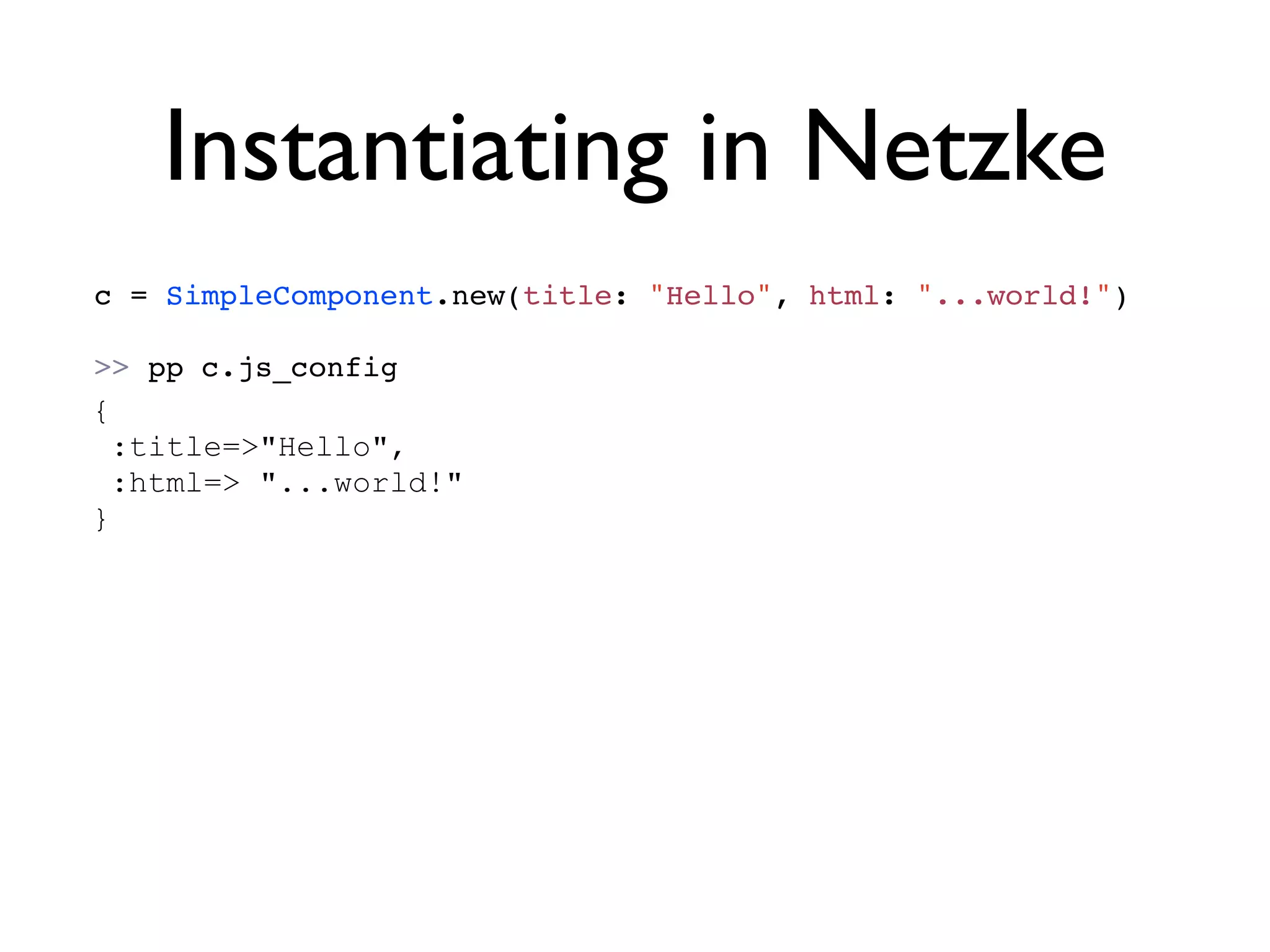 Instantiating in Netzke
c = SimpleComponent.new(title: "Hello", html: "...world!")

>> pp c.js_config
{
  :title=>"Hello",
  :html=> "...world!"
}
 