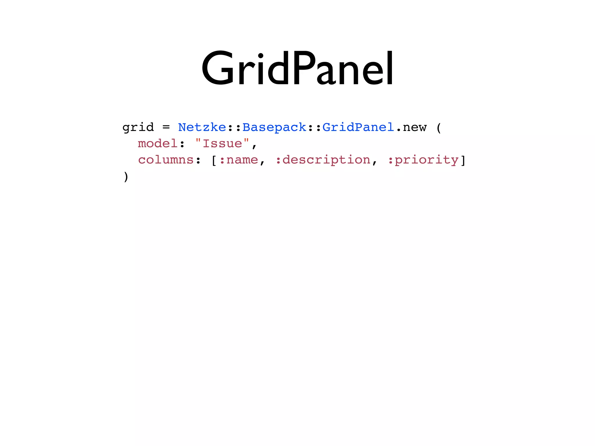 GridPanel
grid = Netzke::Basepack::GridPanel.new (
  model: "Issue",
  columns: [:name, :description, :priority]
)
 