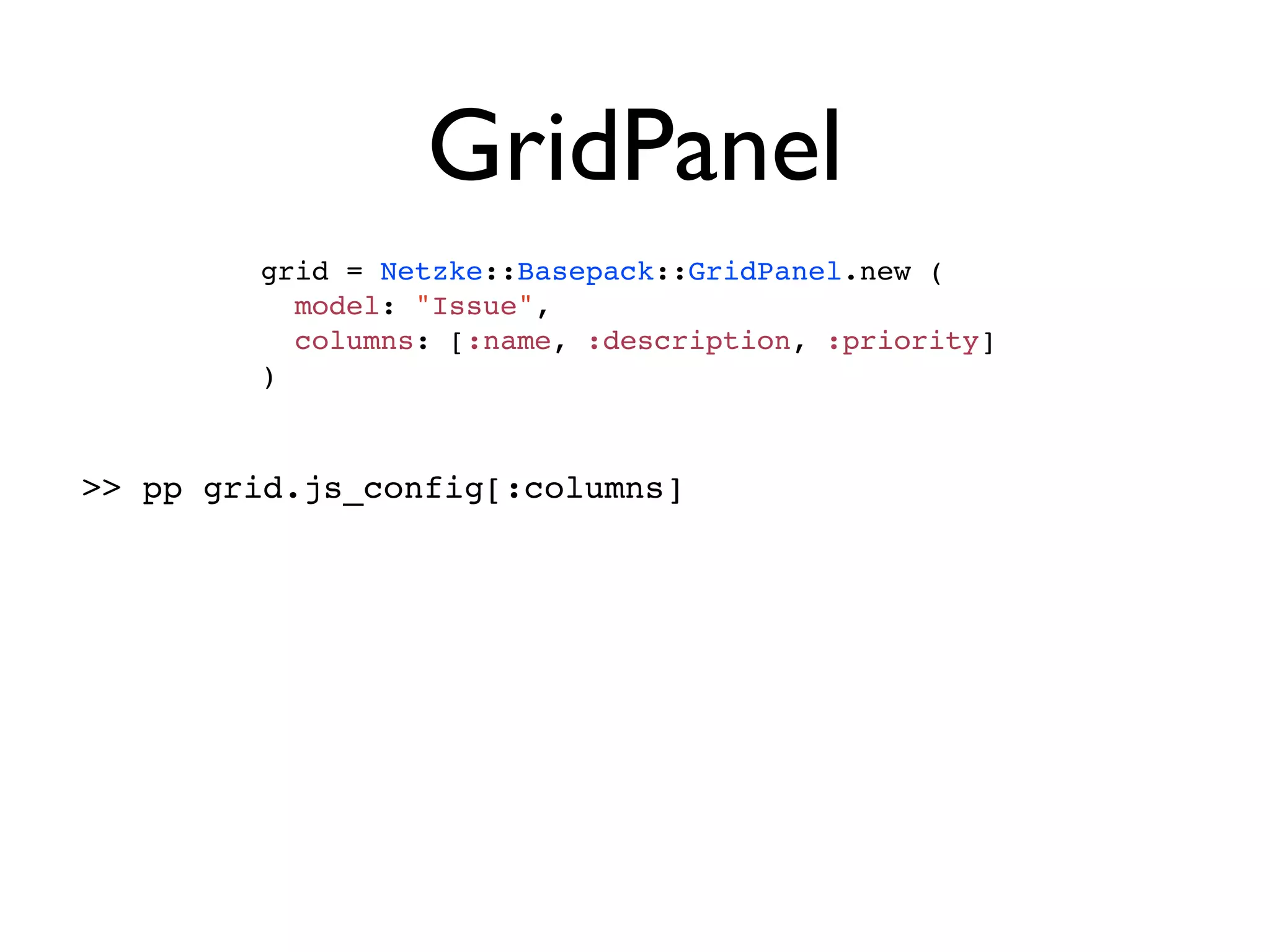 GridPanel
        grid = Netzke::Basepack::GridPanel.new (
          model: "Issue",
          columns: [:name, :description, :priority]
        )



>> pp grid.js_config[:columns]
 