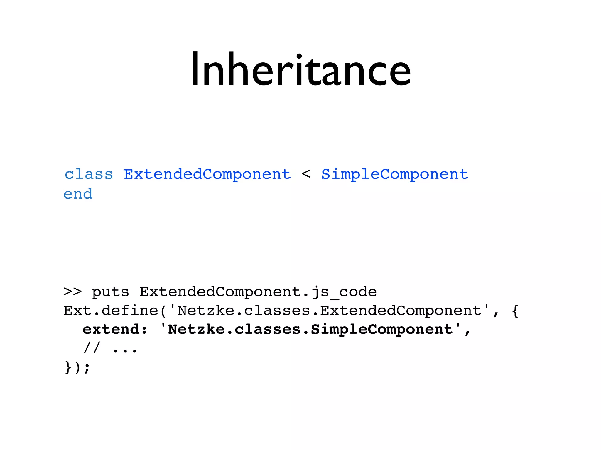 Inheritance
class ExtendedComponent < SimpleComponent
end




>> puts ExtendedComponent.js_code
Ext.define('Netzke.classes.ExtendedComponent', {
  extend: 'Netzke.classes.SimpleComponent',
  // ...
});
 