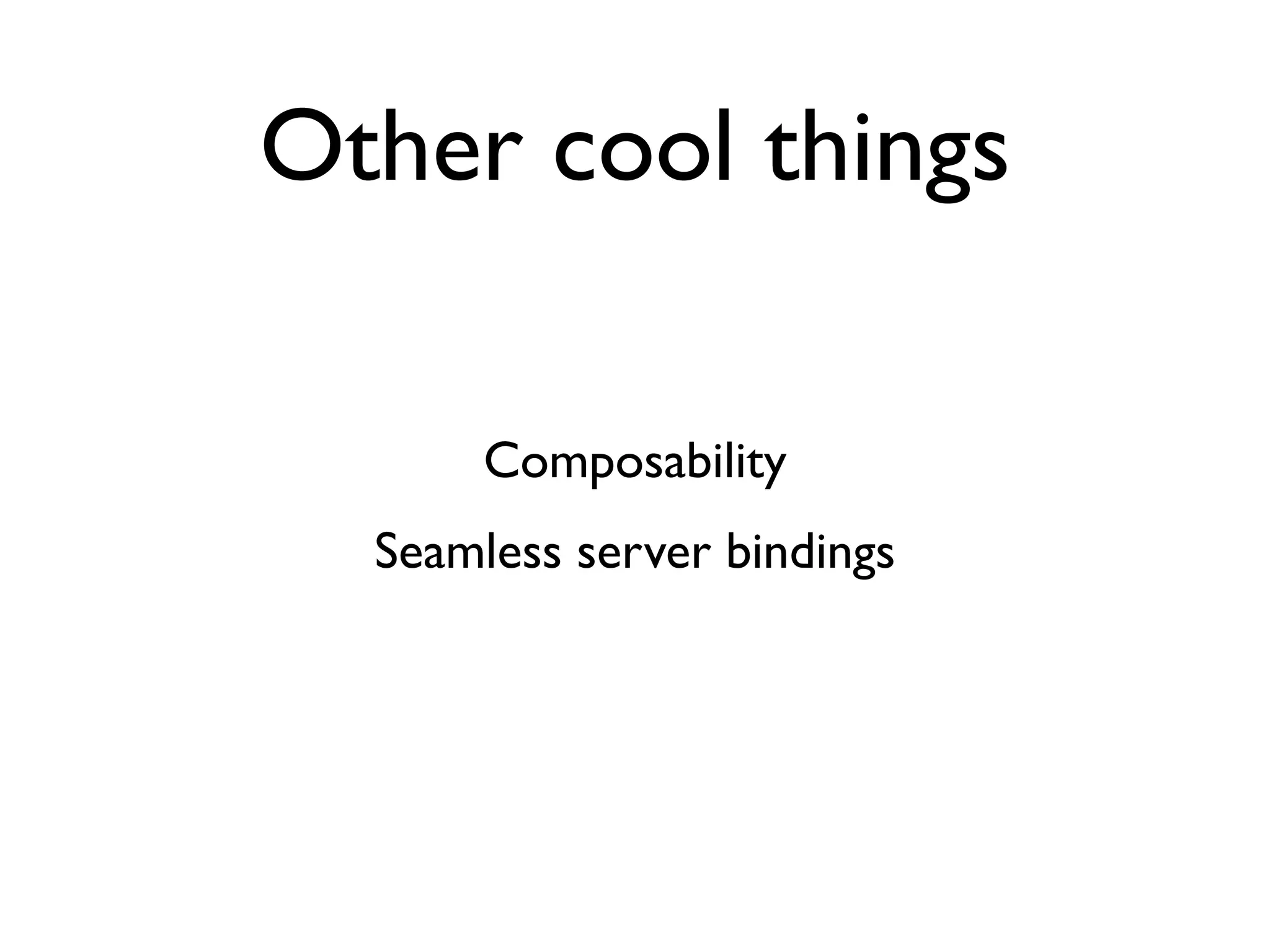 Other cool things

       Composability
  Seamless server bindings
 