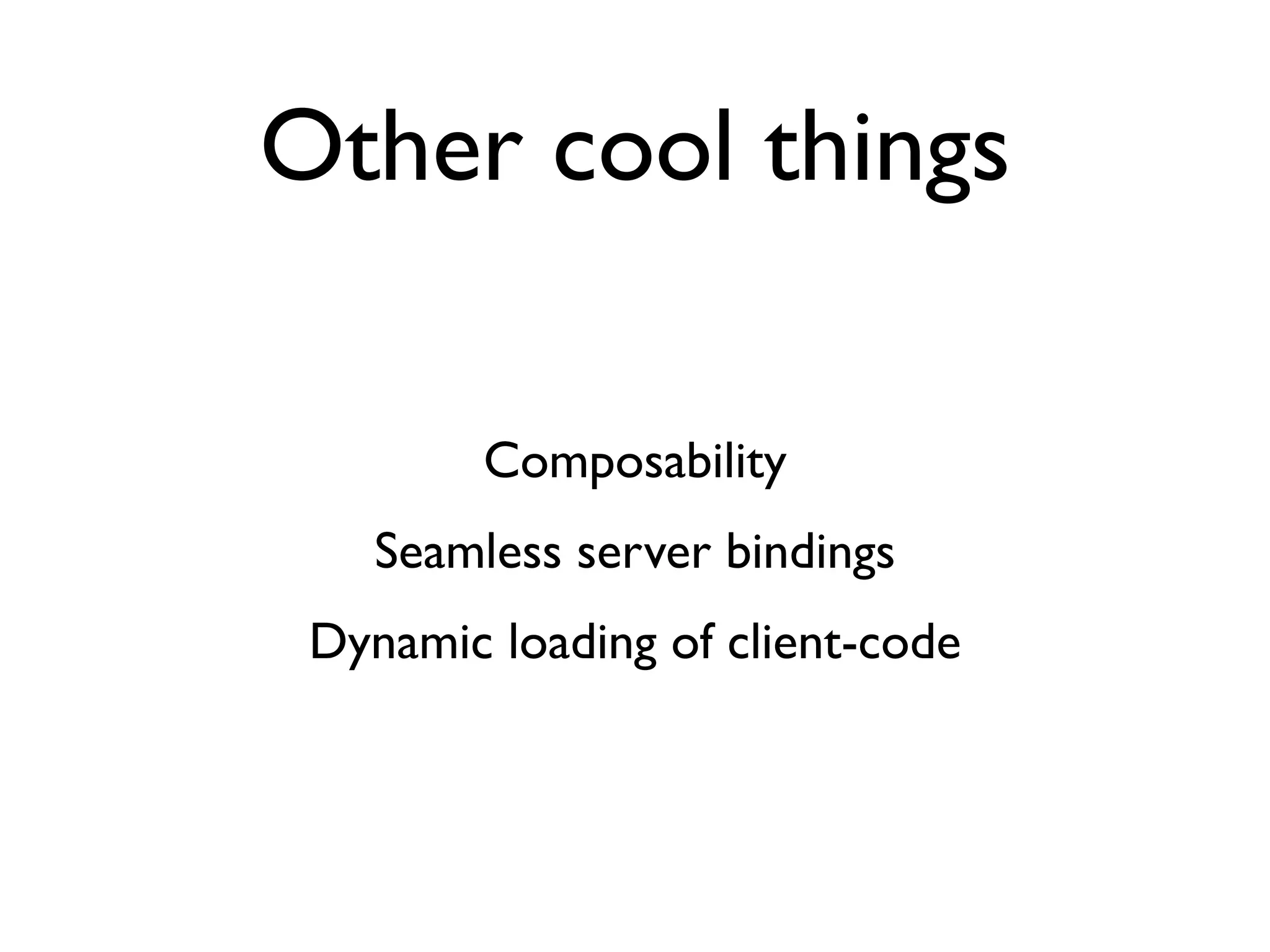Other cool things

         Composability
    Seamless server bindings
 Dynamic loading of client-code
 