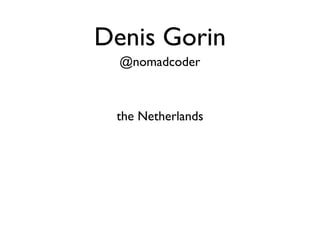 Denis Gorin
  @nomadcoder



 the Netherlands
 