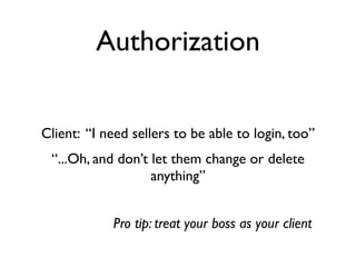 Authorization


Client: “I need sellers to be able to login, too”
 “...Oh, and don’t let them change or delete
                   anything”


            Pro tip: treat your boss as your client
 