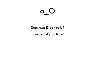 o_O
Separate JS per role?
Dynamically built JS?
 