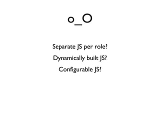 o_O
Separate JS per role?
Dynamically built JS?
  Conﬁgurable JS?
 