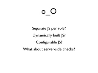 o_O
     Separate JS per role?
     Dynamically built JS?
       Conﬁgurable JS?
What about server-side checks?
 