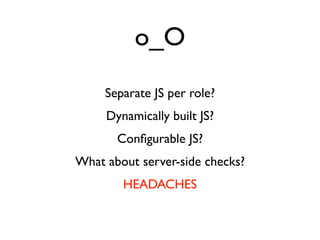 o_O
     Separate JS per role?
     Dynamically built JS?
       Conﬁgurable JS?
What about server-side checks?
        HEADACHES
 