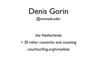 Denis Gorin
         @nomadcoder



        the Netherlands
+ 30 other countries and counting
   couchsurﬁng.org/travelista
 