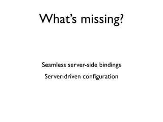 What’s missing?


Seamless server-side bindings
Server-driven conﬁguration
 