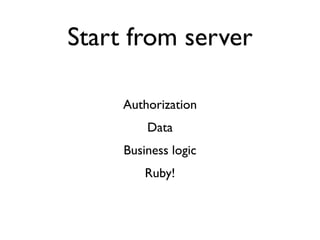 Start from server

     Authorization
         Data
     Business logic
         Ruby!
 