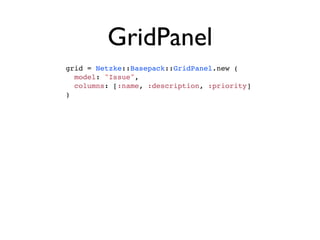 GridPanel
grid = Netzke::Basepack::GridPanel.new (
  model: "Issue",
  columns: [:name, :description, :priority]
)
 