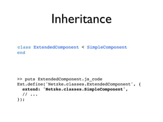 Inheritance
class ExtendedComponent < SimpleComponent
end




>> puts ExtendedComponent.js_code
Ext.define('Netzke.classes.ExtendedComponent', {
  extend: 'Netzke.classes.SimpleComponent',
  // ...
});
 