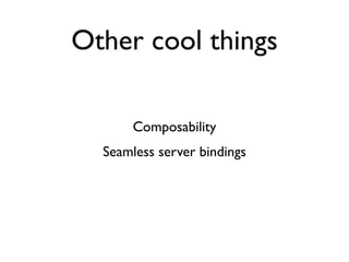 Other cool things

       Composability
  Seamless server bindings
 