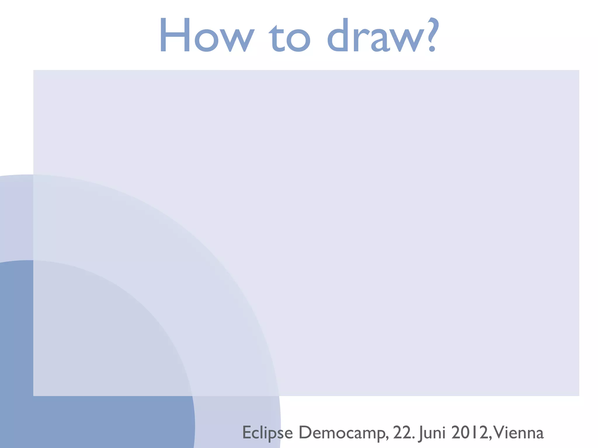 How to draw?




   Eclipse Democamp, 22. Juni 2012,Vienna
 