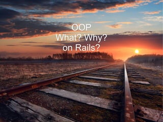 OOP
What? Why?
 on Rails?
 