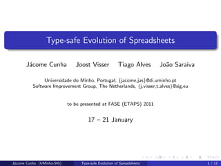 Type-safe Evolution of Spreadsheets

       J´come Cunha
        a                      Joost Visser            Tiago Alves     Jo˜o Saraiva
                                                                         a

               Universidade do Minho, Portugal, {jacome,jas}@di.uminho.pt
          Software Improvement Group, The Netherlands, {j.visser,t.alves}@sig.eu


                            to be presented at FASE (ETAPS) 2011


                                     17 – 21 January




J´come Cunha (UMinho-SIG)
 a                               Type-safe Evolution of Spreadsheets                  1 / 11
 