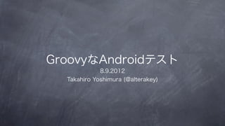 GroovyなAndroidテスト
             8.9.2012
  Takahiro Yoshimura (@alterakey)
 