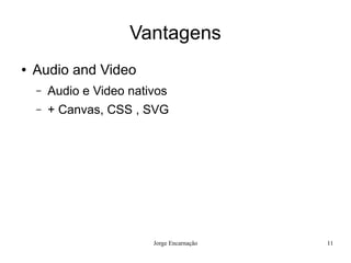 Vantagens
●   Audio and Video
    –   Audio e Video nativos
    –   + Canvas, CSS , SVG




                          Jorge Encarnação   11
 