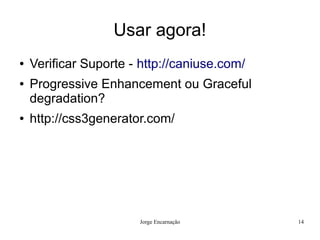 Usar agora!
●   Verificar Suporte - http://caniuse.com/
●   Progressive Enhancement ou Graceful
    degradation?
●   http://css3generator.com/




                       Jorge Encarnação       14
 