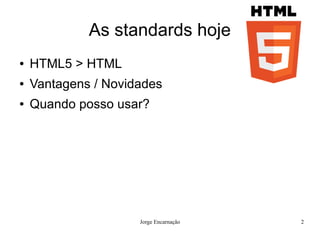 As standards hoje
●   HTML5 > HTML
●   Vantagens / Novidades
●   Quando posso usar?




                     Jorge Encarnação   2
 