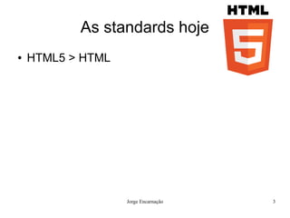 As standards hoje
●   HTML5 > HTML




                   Jorge Encarnação   3
 