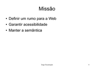 Missão
●   Definir um rumo para a Web
●   Garantir acessibilidade
●   Manter a semântica




                       Jorge Encarnação   4
 