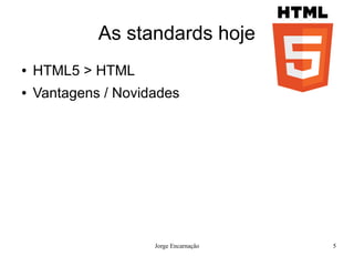 As standards hoje
●   HTML5 > HTML
●   Vantagens / Novidades




                     Jorge Encarnação   5
 