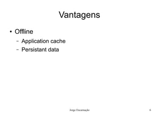 Vantagens
●   Offline
    –   Application cache
    –   Persistant data




                            Jorge Encarnação   6
 