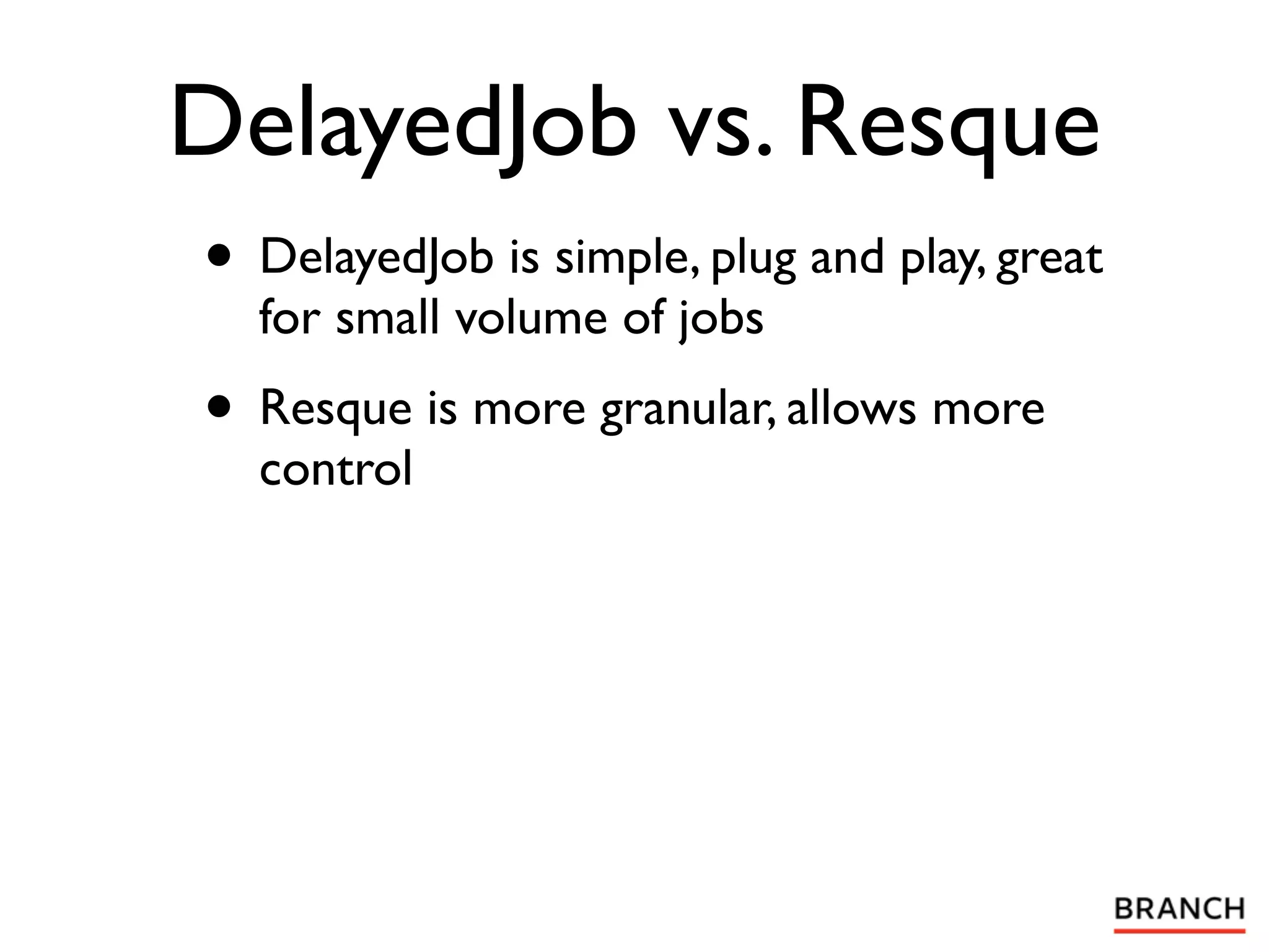 DelayedJob vs. Resque
• DelayedJob is simple, plug and play, great
  for small volume of jobs
• Resque is more granular, allows more
  control
 