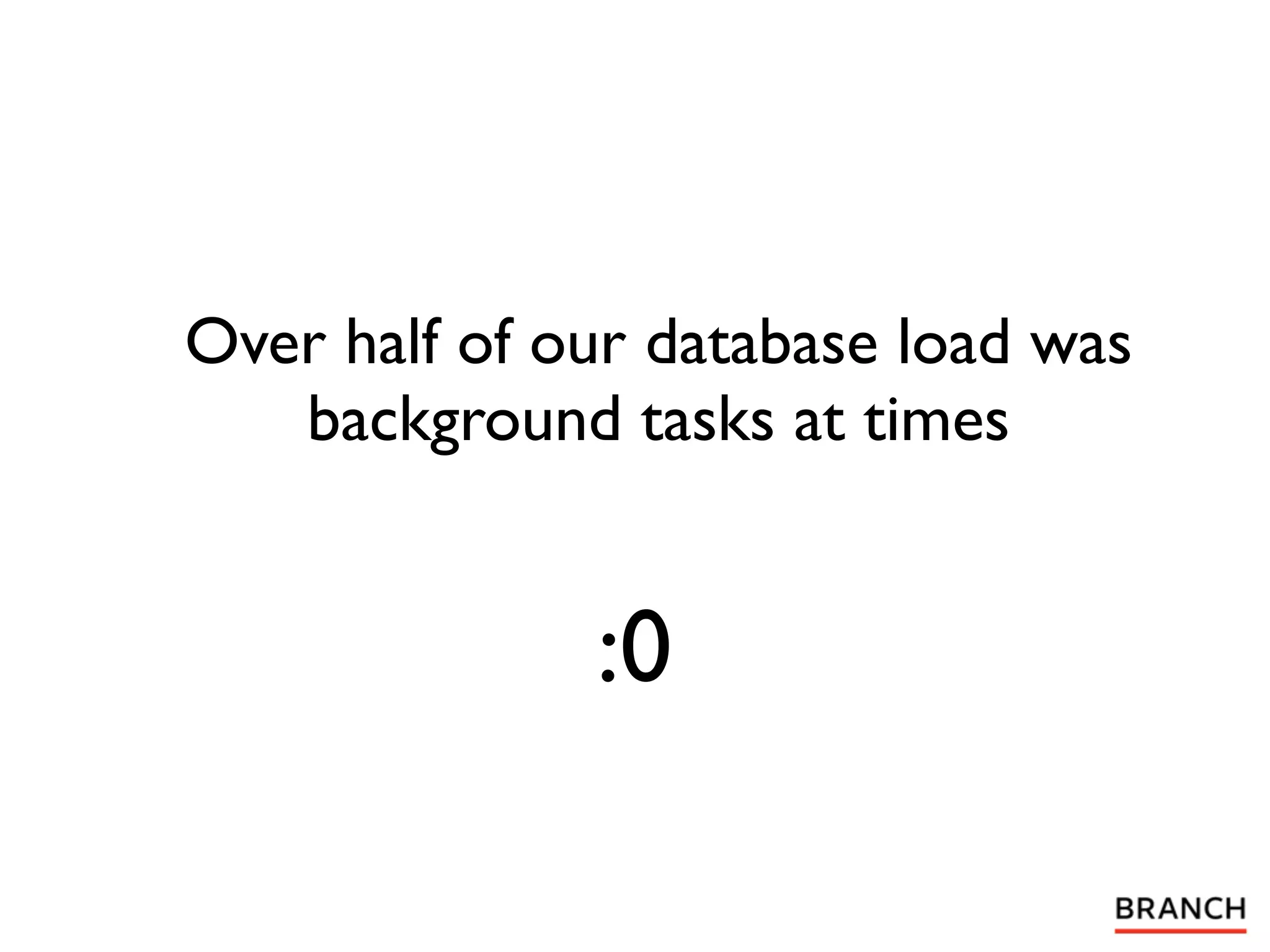 Over half of our database load was
   background tasks at times


              :0
 