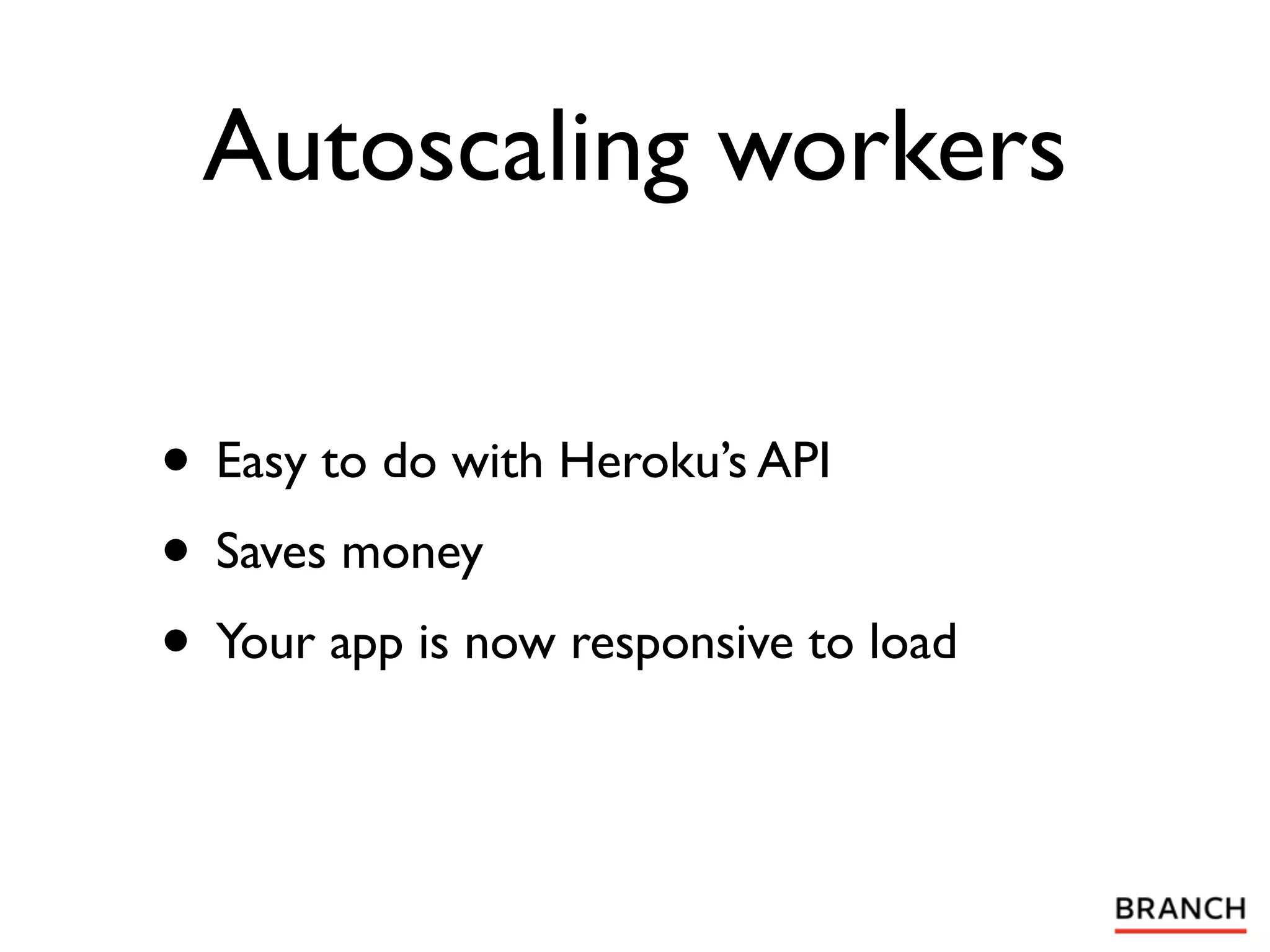 Autoscaling workers

• Easy to do with Heroku’s API
• Saves money
• Your app is now responsive to load
 