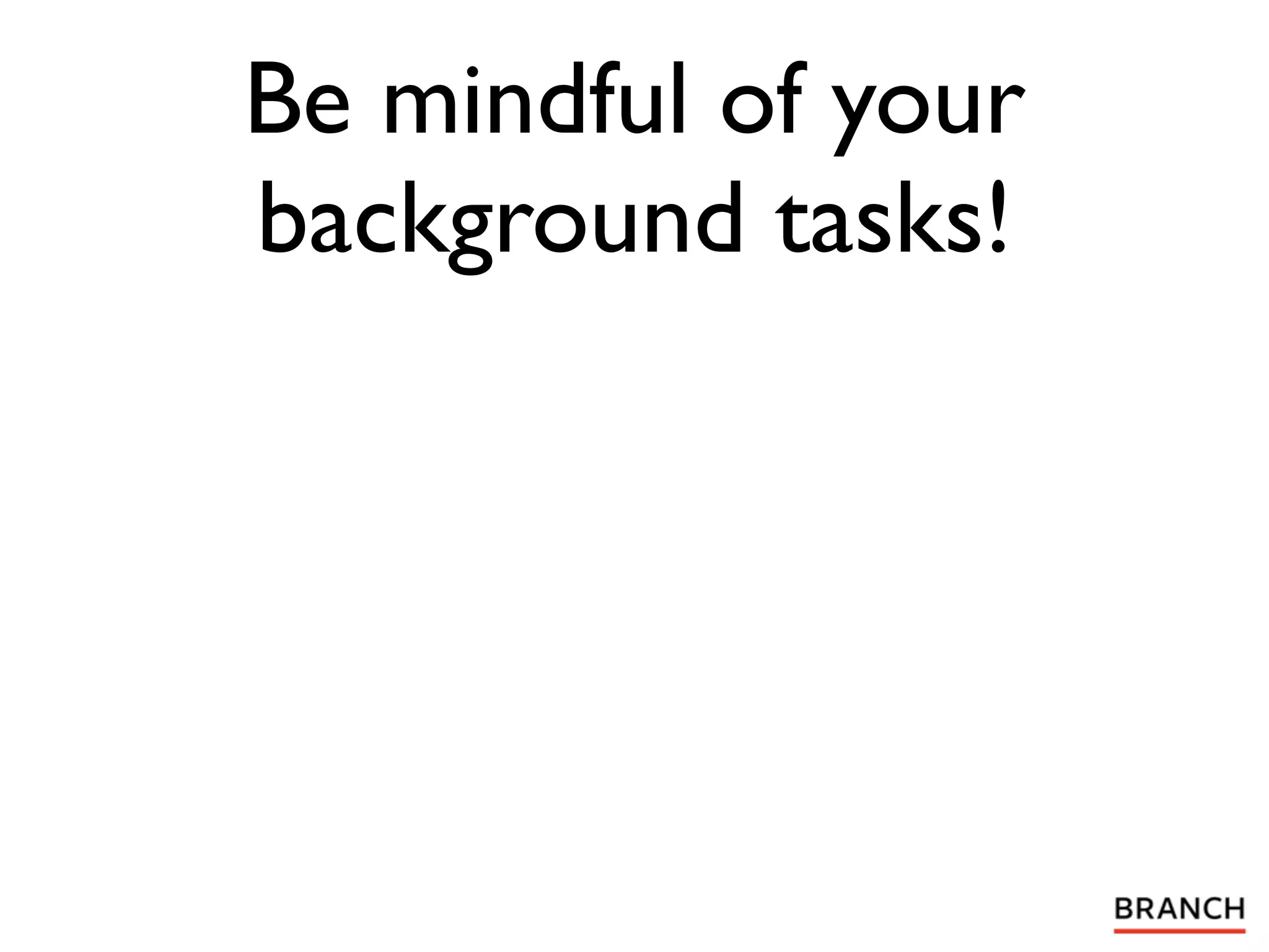 Be mindful of your
background tasks!
 