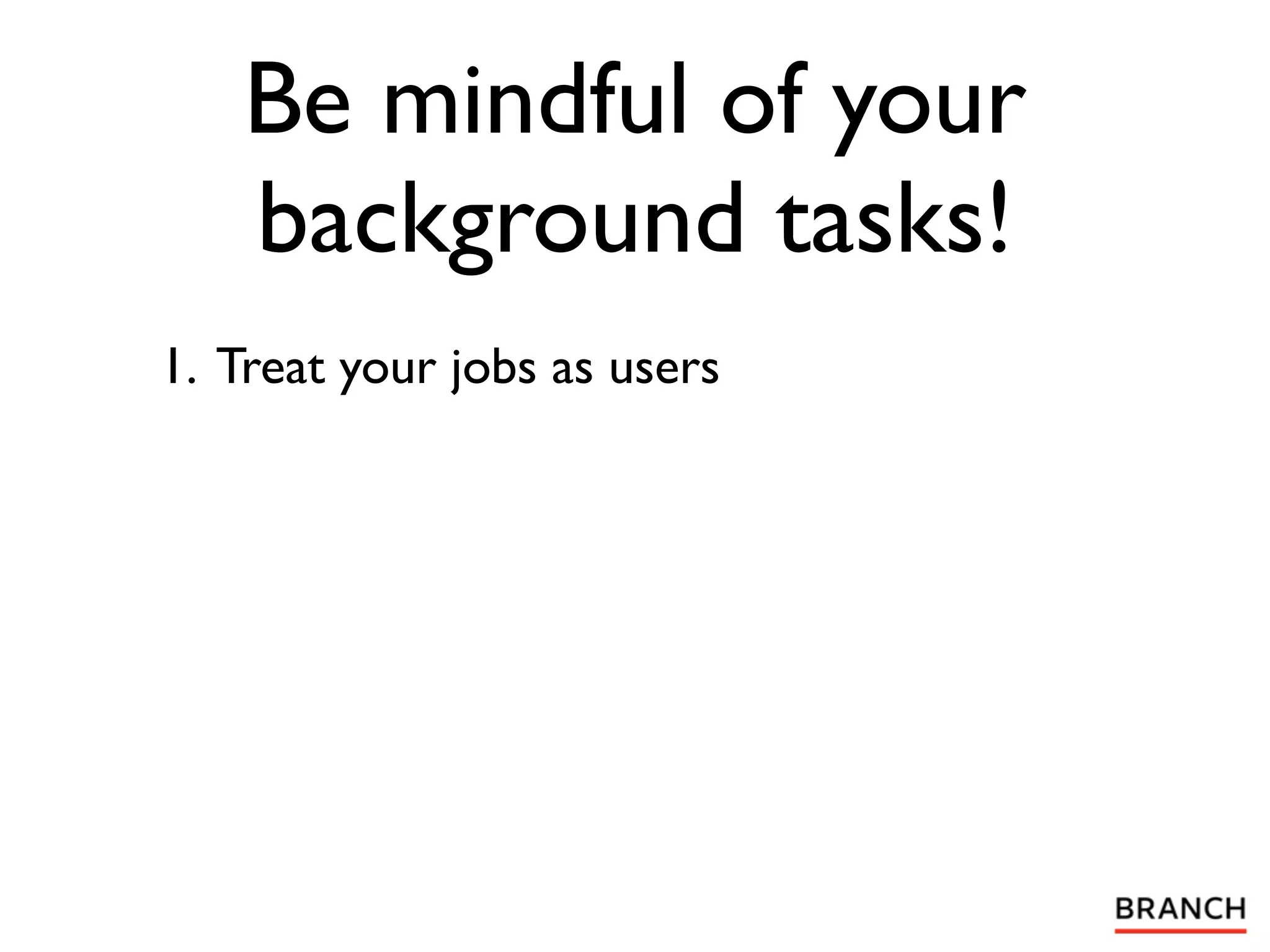 Be mindful of your
    background tasks!
1. Treat your jobs as users
 