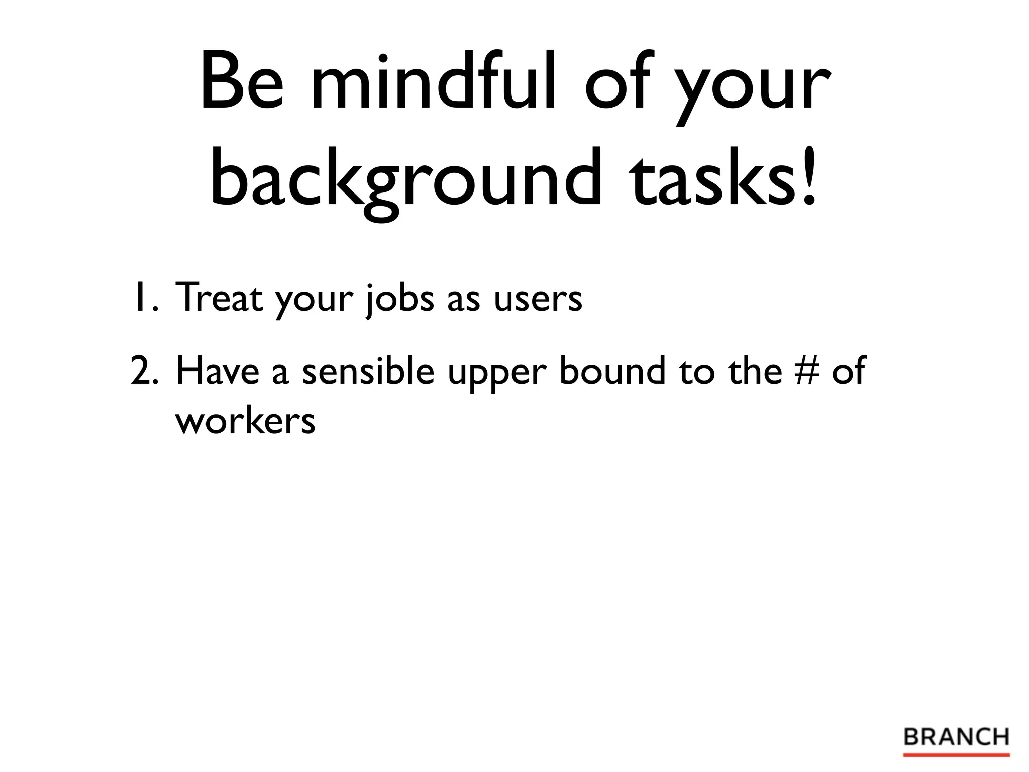 Be mindful of your
    background tasks!
1. Treat your jobs as users
2. Have a sensible upper bound to the # of
   workers
 