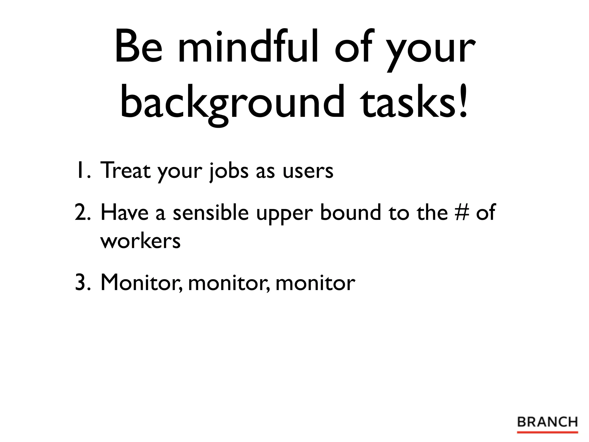 Be mindful of your
    background tasks!
1. Treat your jobs as users
2. Have a sensible upper bound to the # of
   workers
3. Monitor, monitor, monitor
 