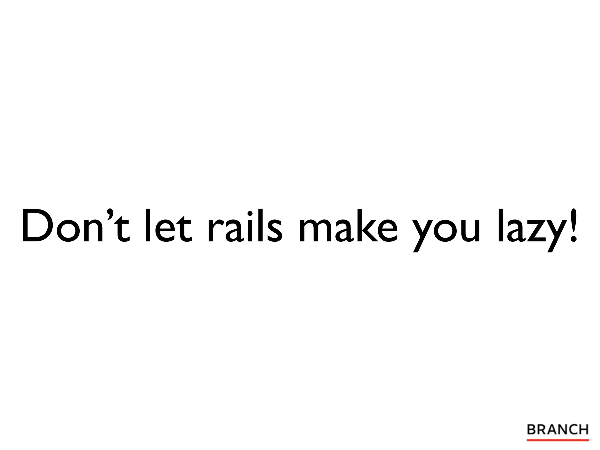 Don’t let rails make you lazy!
 