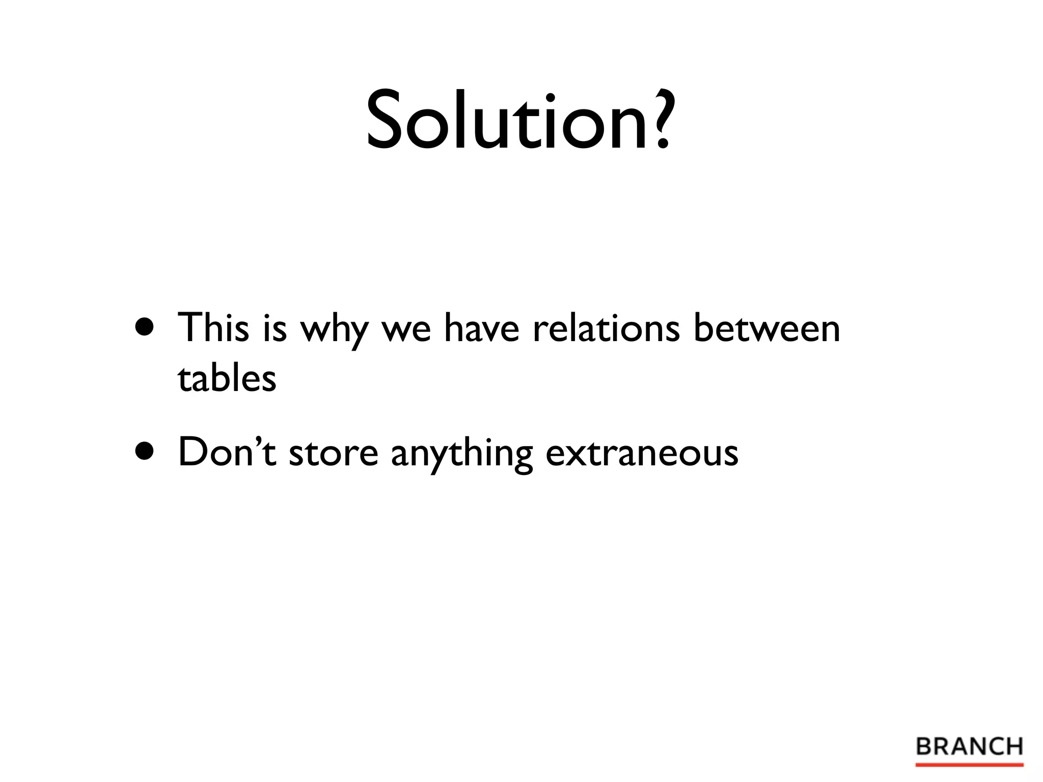 Solution?

• This is why we have relations between
  tables
• Don’t store anything extraneous
 