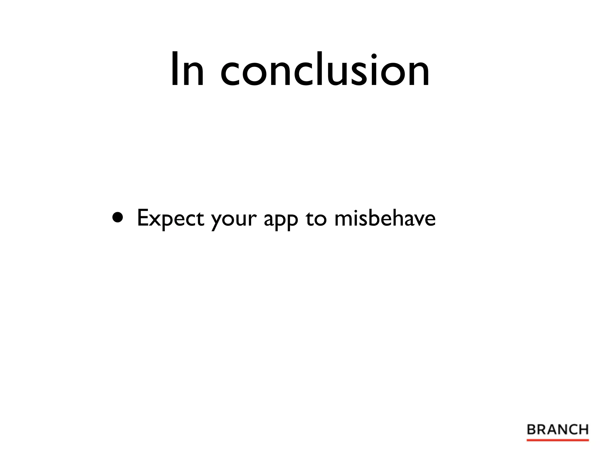 In conclusion

• Expect your app to misbehave
 
