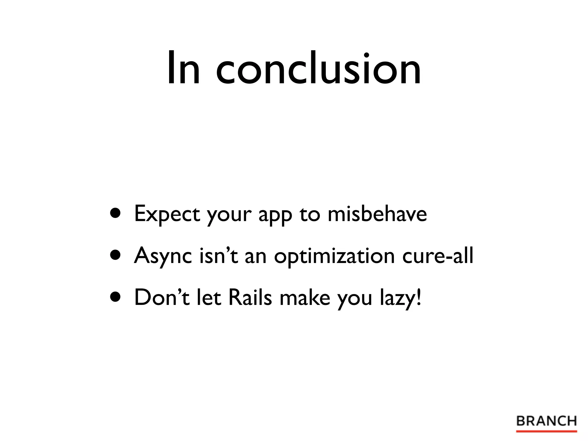 In conclusion

• Expect your app to misbehave
• Async isn’t an optimization cure-all
• Don’t let Rails make you lazy!
 