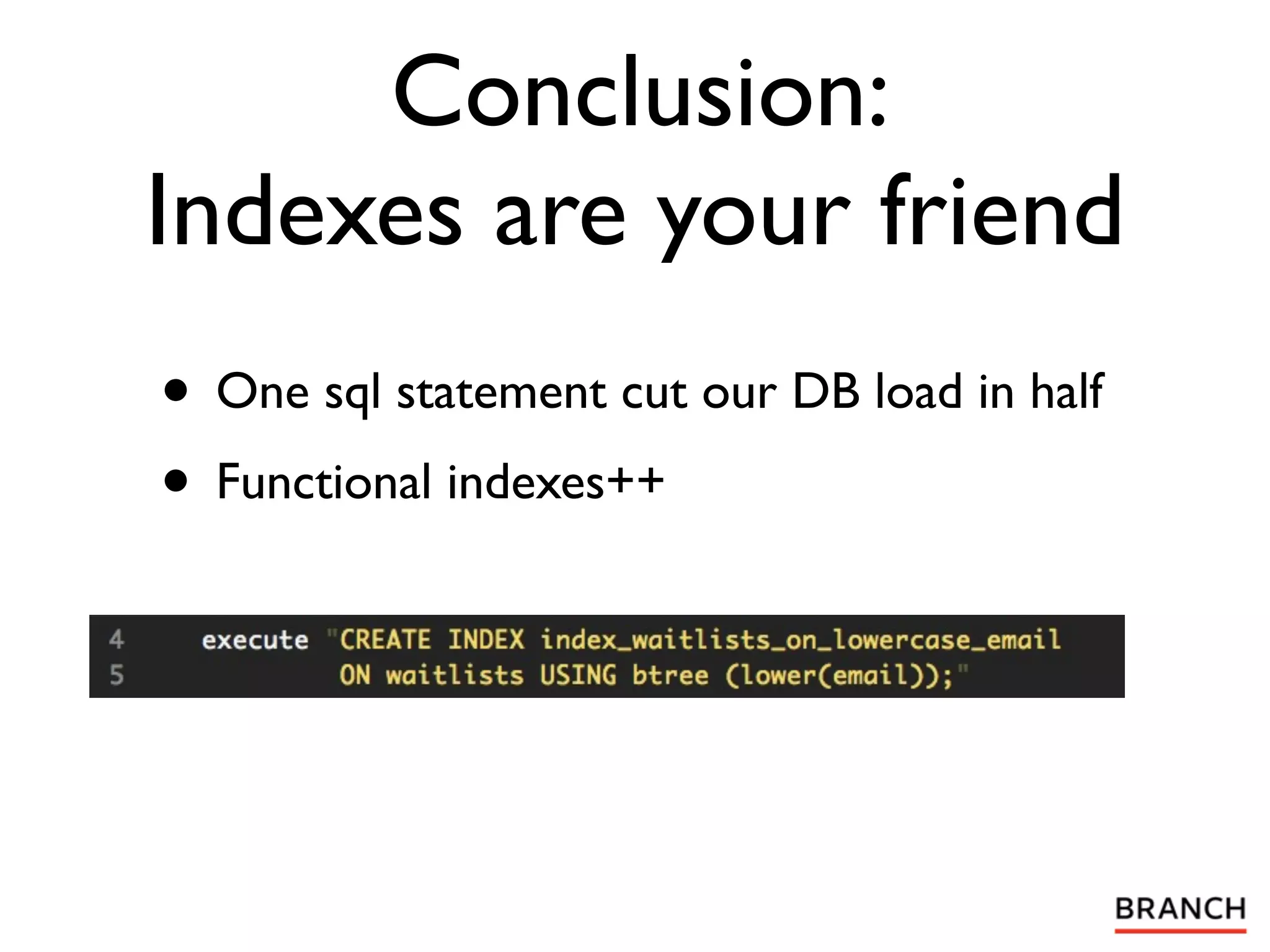 Conclusion:
Indexes are your friend
• One sql statement cut our DB load in half
• Functional indexes++
 