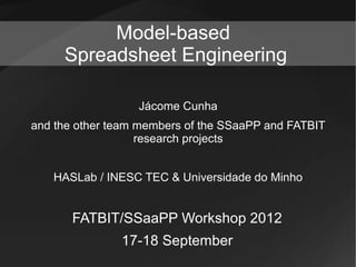 Model-based
     Spreadsheet Engineering

                  Jácome Cunha
and the other team members of the SSaaPP and FATBIT
                   research projects


   HASLab / INESC TEC & Universidade do Minho


       FATBIT/SSaaPP Workshop 2012
               17-18 September
 