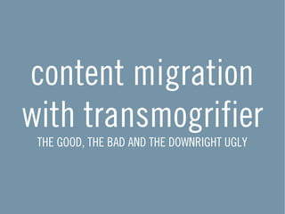 content migration
with transmogrifier
 THE GOOD, THE BAD AND THE DOWNRIGHT UGLY
 