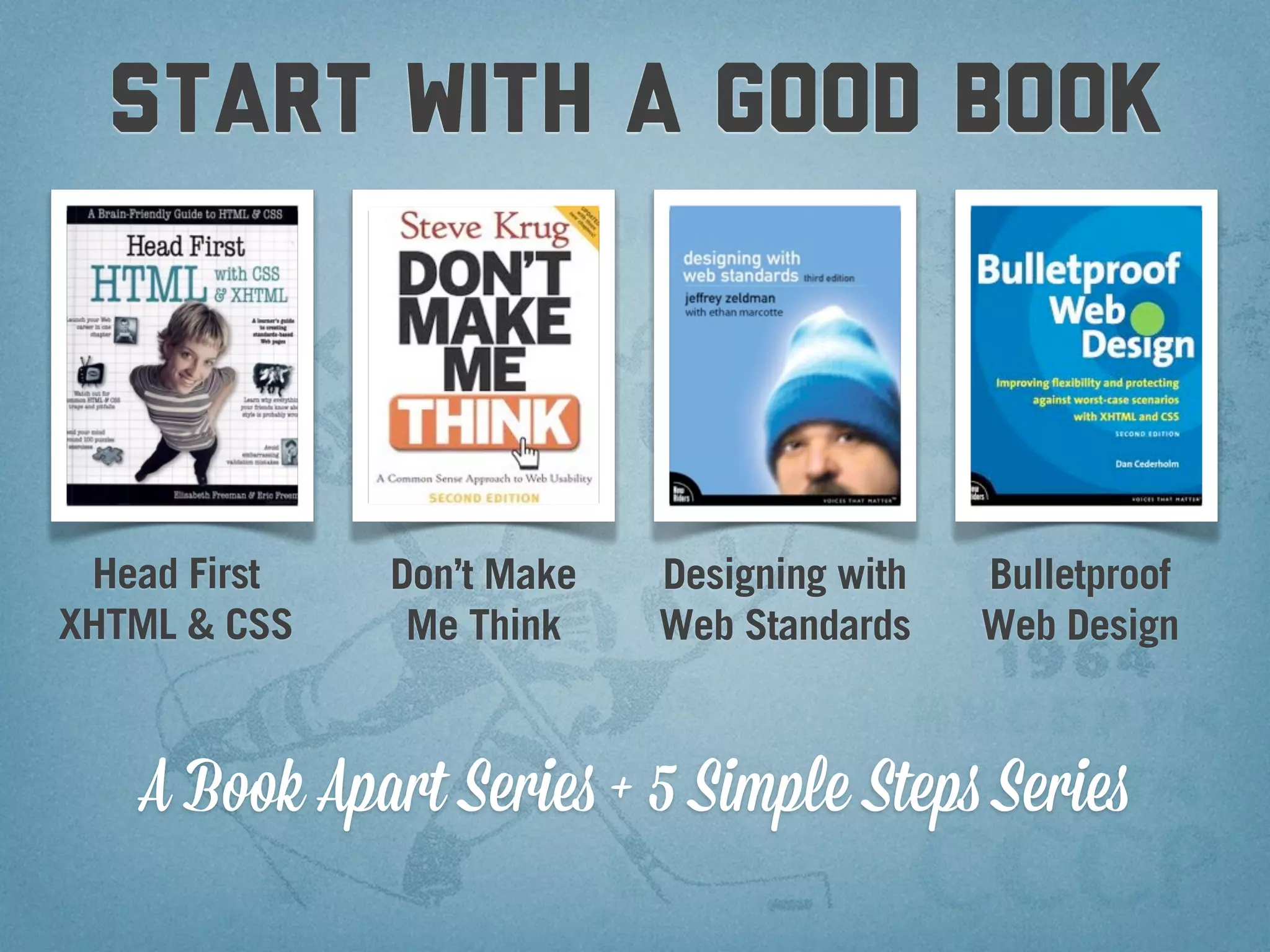 start with a good book



 Head First   Don’t Make   Designing with   Bulletproof
XHTML & CSS    Me Think    Web Standards    Web Design



   A Book Apart Series + 5 Simple Steps Series
 