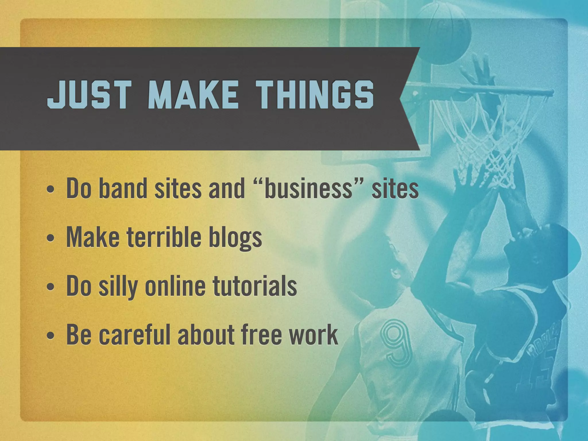 Just make things

•   Do band sites and “business” sites
•   Make terrible blogs
•   Do silly online tutorials
•   Be careful about free work
 