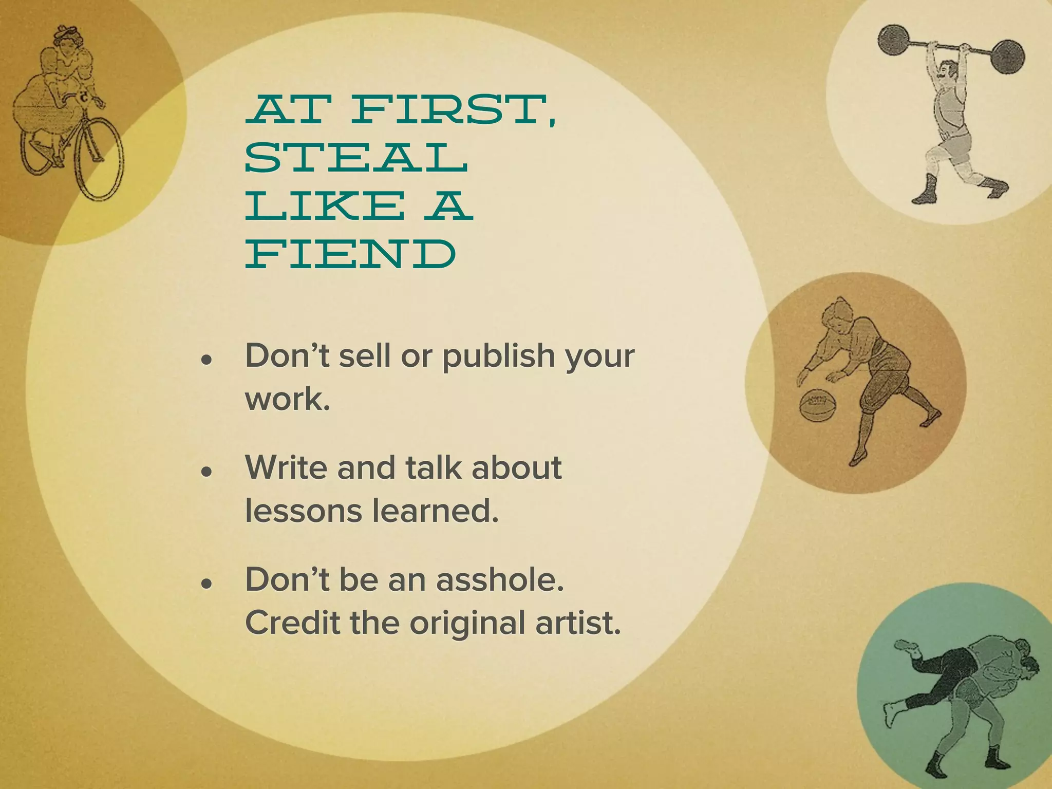 a first,
   t
  Steal
  like a
  fiend

• Don’t sell or publish your
  work.

• Write and talk about
  lessons learned.

• Don’t be an asshole.
  Credit the original artist.
 
