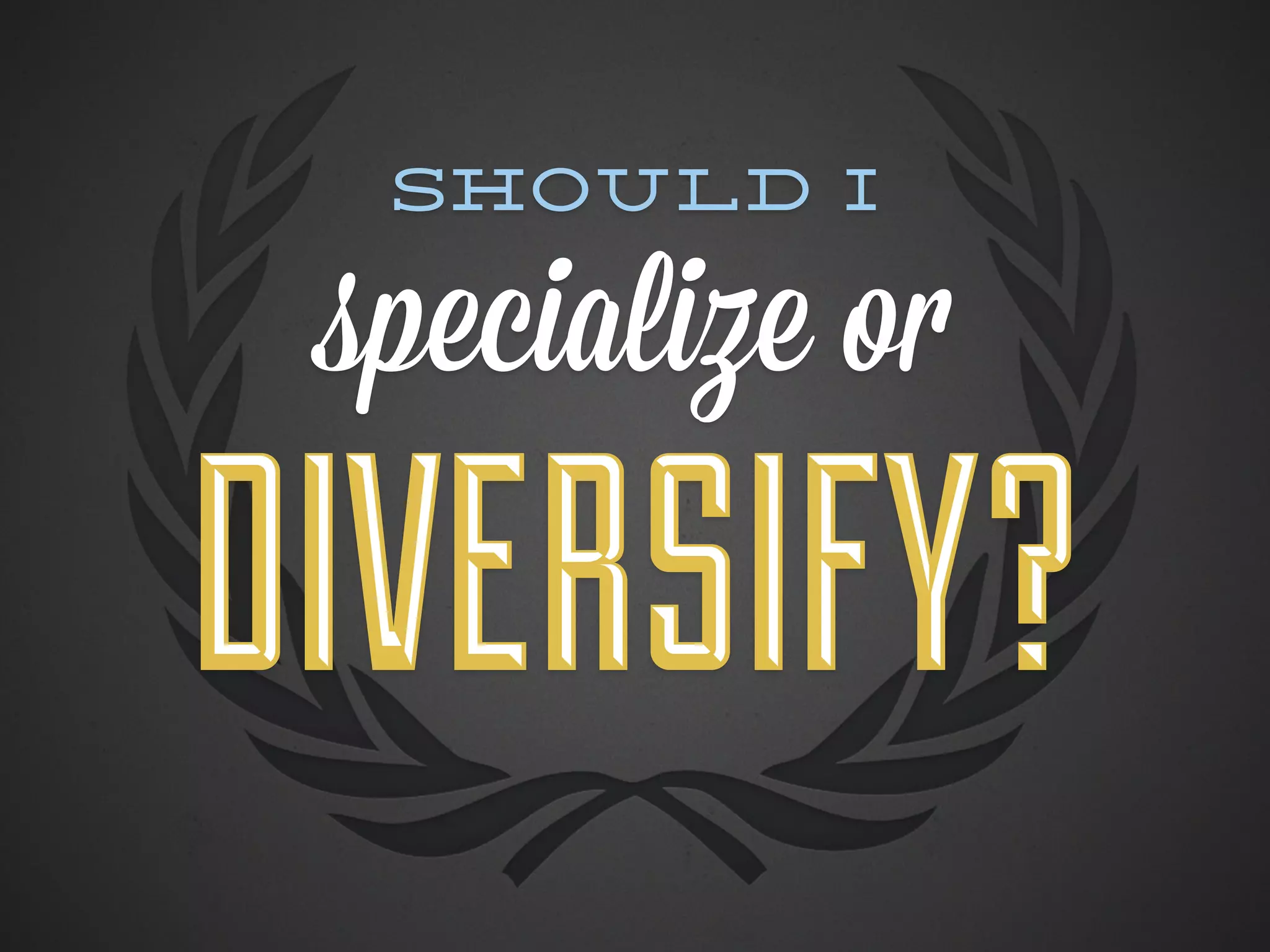 Should I

 specialize or
DIVERSIFY?
 