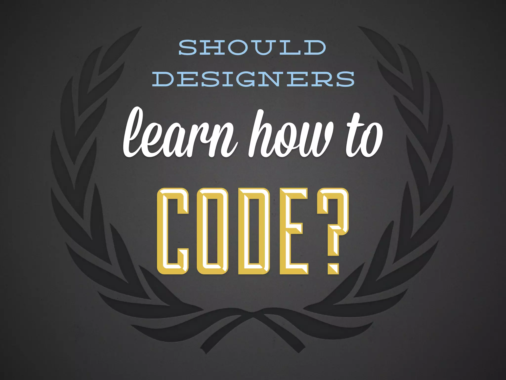 Should
 designers


learn how to
 CODE?
 